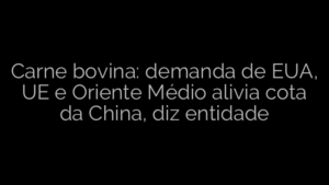 ​Carne bovina: demanda de EUA, UE e Oriente Médio alivia cota da China, diz entidade 